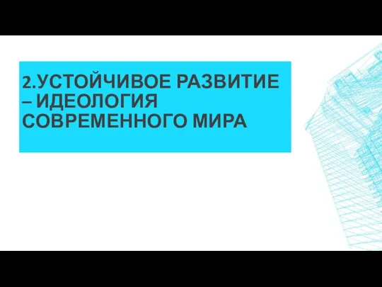 2.УСТОЙЧИВОЕ РАЗВИТИЕ – ИДЕОЛОГИЯ СОВРЕМЕННОГО МИРА