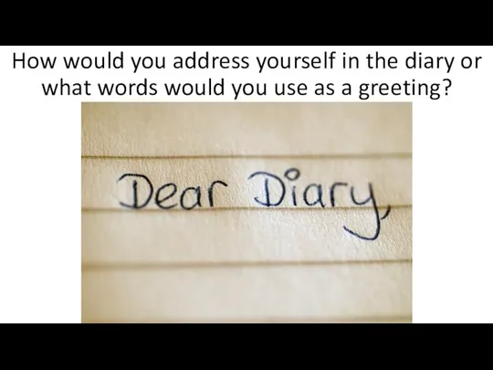 How would you address yourself in the diary or what words