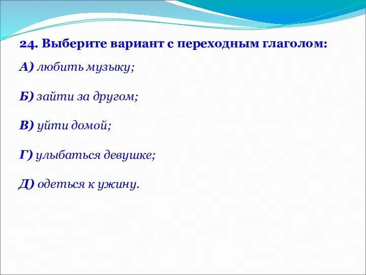 24. Выберите вариант с переходным глаголом: А) любить музыку; Б) зайти