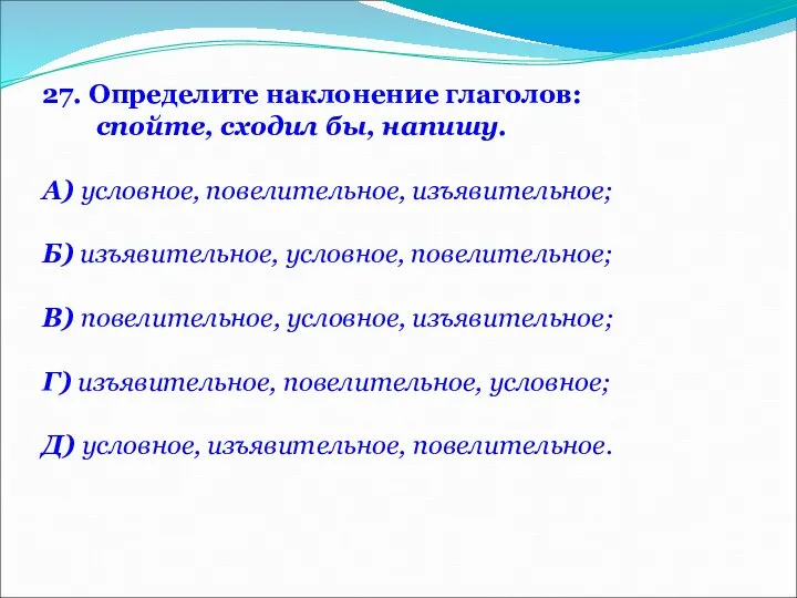 27. Определите наклонение глаголов: спойте, сходил бы, напишу. А) условное, повелительное,