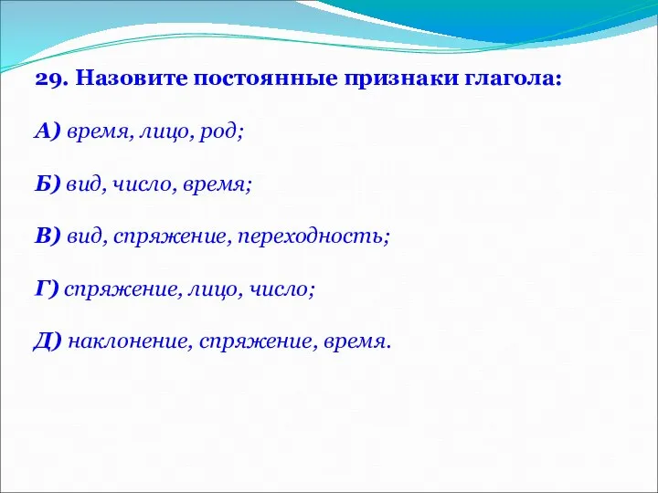 29. Назовите постоянные признаки глагола: А) время, лицо, род; Б) вид,