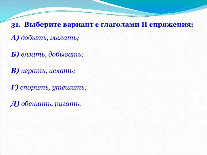 31. Выберите вариант с глаголами II спряжения: А) добыть, желать; Б)