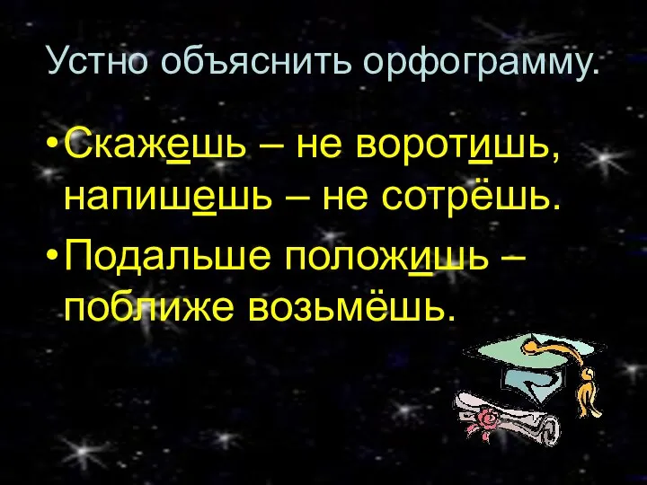 Устно объяснить орфограмму. Скажешь – не воротишь, напишешь – не сотрёшь. Подальше положишь – поближе возьмёшь.