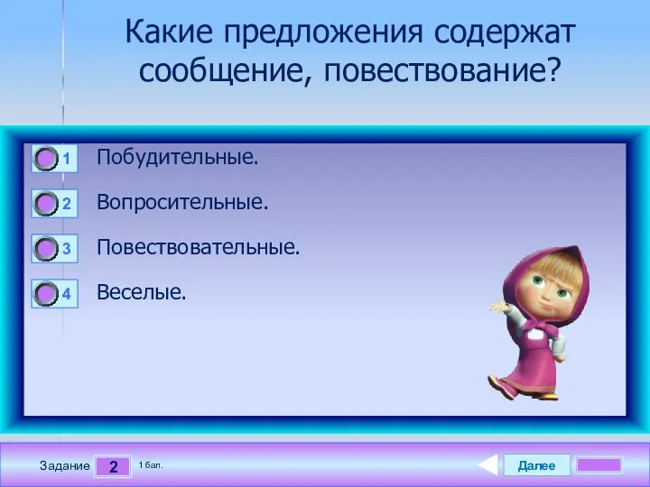 Далее 2 Задание 1 бал. Какие предложения содержат сообщение, повествование? Побудительные. Вопросительные. Повествовательные. Веселые.