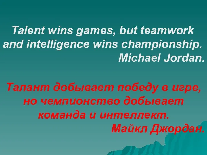 Talent wins games, but teamwork and intelligence wins championship. Michael Jordan.