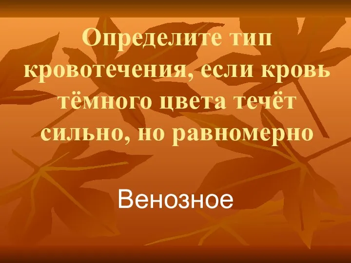 Определите тип кровотечения, если кровь тёмного цвета течёт сильно, но равномерно Венозное