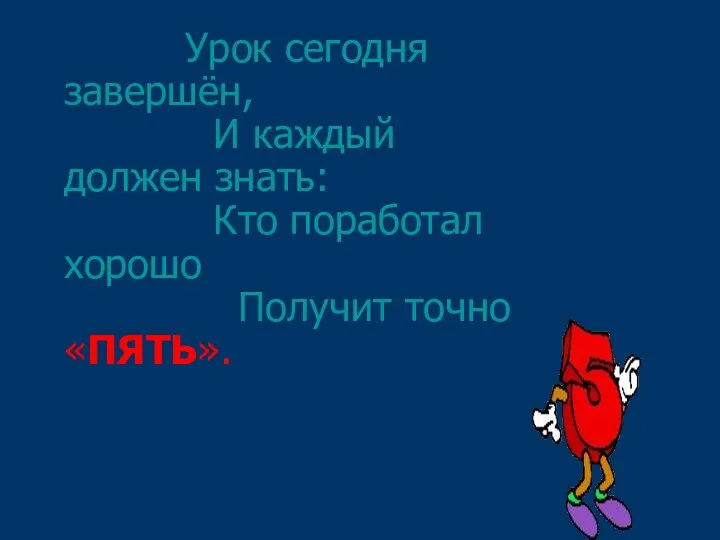 Урок сегодня завершён, И каждый должен знать: Кто поработал хорошо Получит точно «ПЯТЬ».