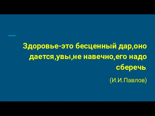 Здоровье-это бесценный дар,оно дается,увы,не навечно,его надо сберечь. (И.И.Павлов)