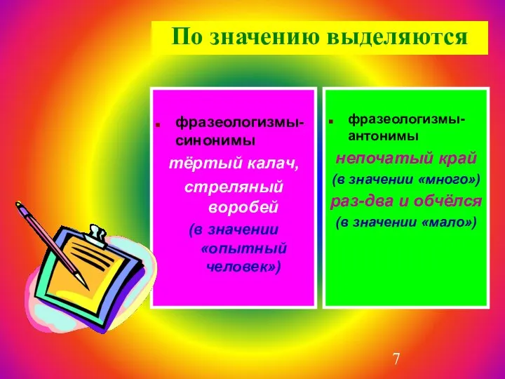 По значению выделяются фразеологизмы-синонимы тёртый калач, стреляный воробей (в значении «опытный