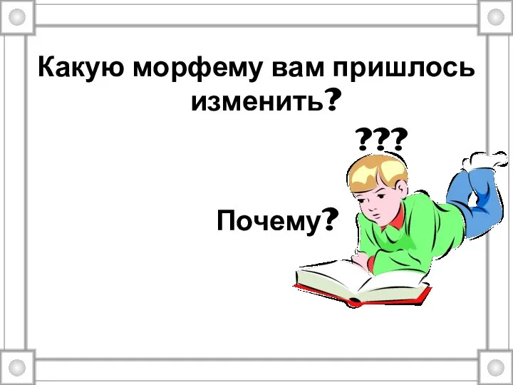 Какую морфему вам пришлось изменить? ??? Почему?