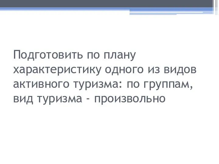 Подготовить по плану характеристику одного из видов активного туризма: по группам, вид туризма - произвольно