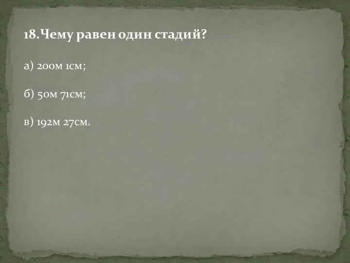 18.Чему равен один стадий? а) 200м 1см; б) 50м 71см; в) 192м 27см.