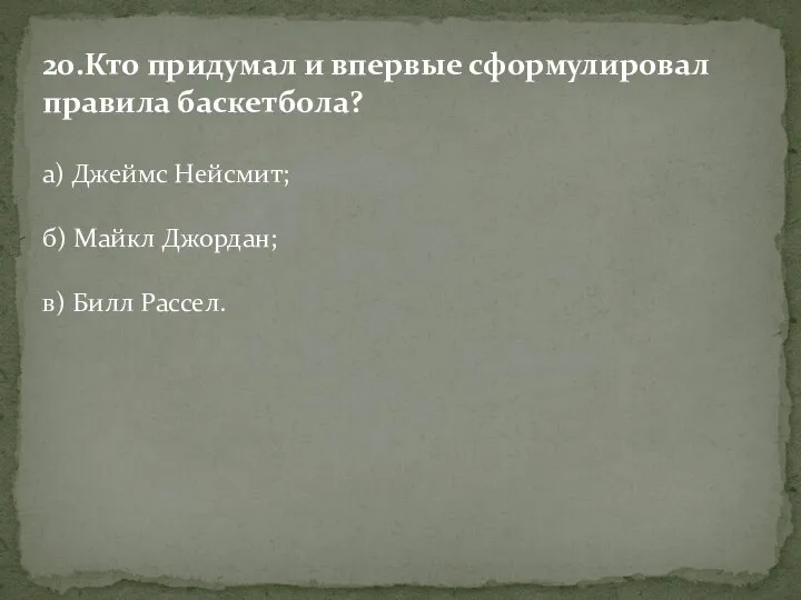 20.Кто придумал и впервые сформулировал правила баскетбола? а) Джеймс Нейсмит; б) Майкл Джордан; в) Билл Рассел.