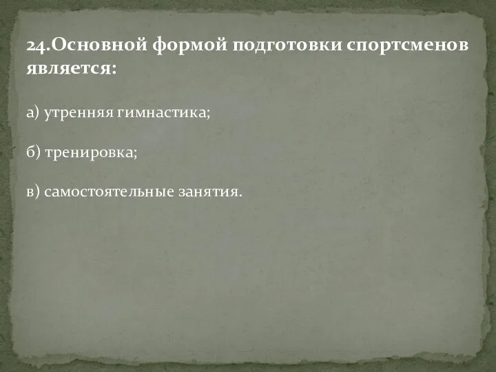 24.Основной формой подготовки спортсменов является: а) утренняя гимнастика; б) тренировка; в) самостоятельные занятия.