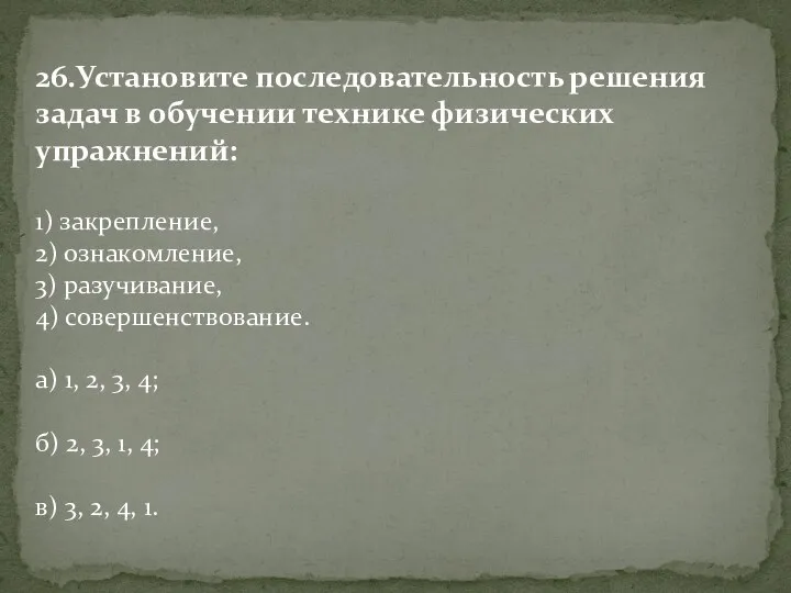 26.Установите последовательность решения задач в обучении технике физических упражнений: 1) закрепление,