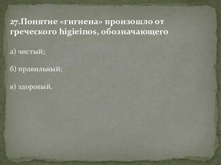 27.Понятие «гигиена» произошло от греческого higieinos, обозначающего а) чистый; б) правильный; в) здоровый.