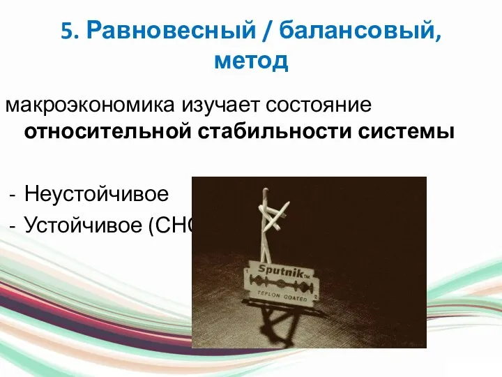 5. Равновесный / балансовый, метод макроэкономика изучает состояние относительной стабильности системы Неустойчивое Устойчивое (СНС)