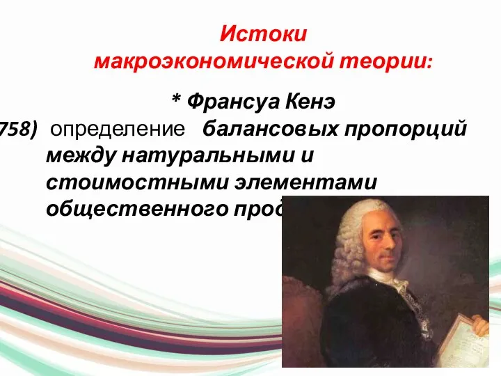 Истоки макроэкономической теории: * Франсуа Кенэ определение балансовых пропорций между натуральными и стоимостными элементами общественного продукта