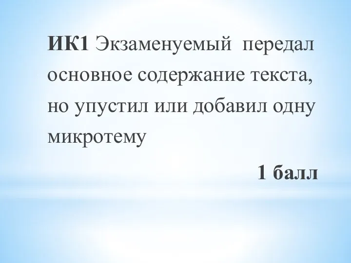 ИК1 Экзаменуемый передал основное содержание текста, но упустил или добавил одну микротему 1 балл