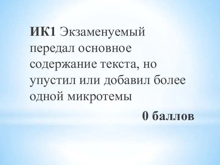 ИК1 Экзаменуемый передал основное содержание текста, но упустил или добавил более одной микротемы 0 баллов