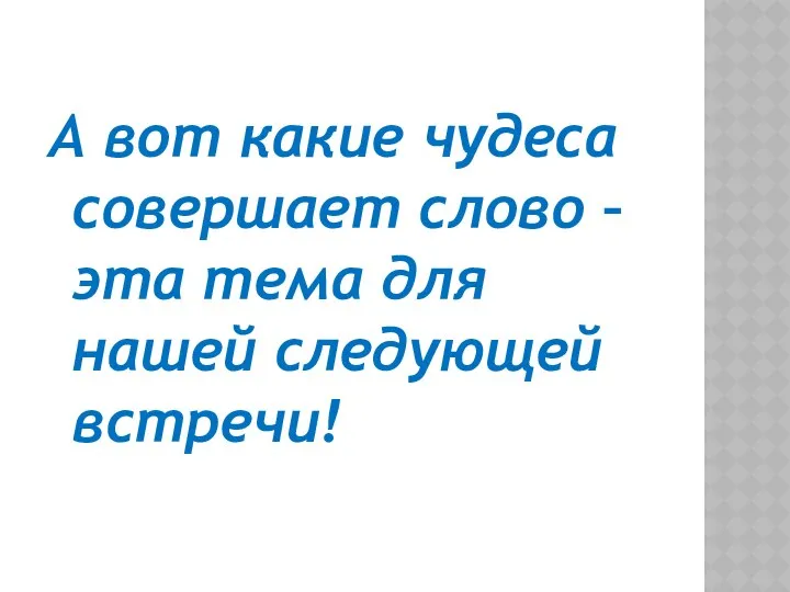 А вот какие чудеса совершает слово – эта тема для нашей следующей встречи!