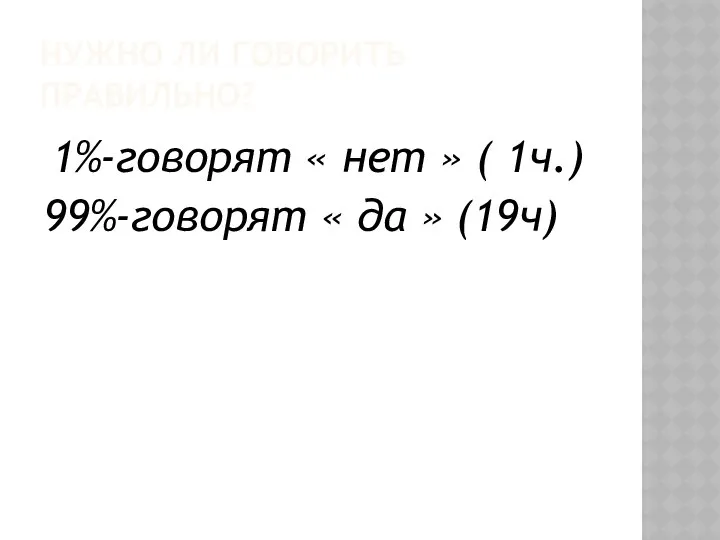 НУЖНО ЛИ ГОВОРИТЬ ПРАВИЛЬНО? 1%-говорят « нет » ( 1ч.) 99%-говорят « да » (19ч)