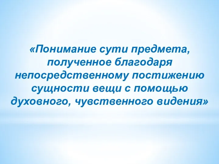 «Понимание сути предмета, полученное благодаря непосредственному постижению сущности вещи с помощью духовного, чувственного видения»