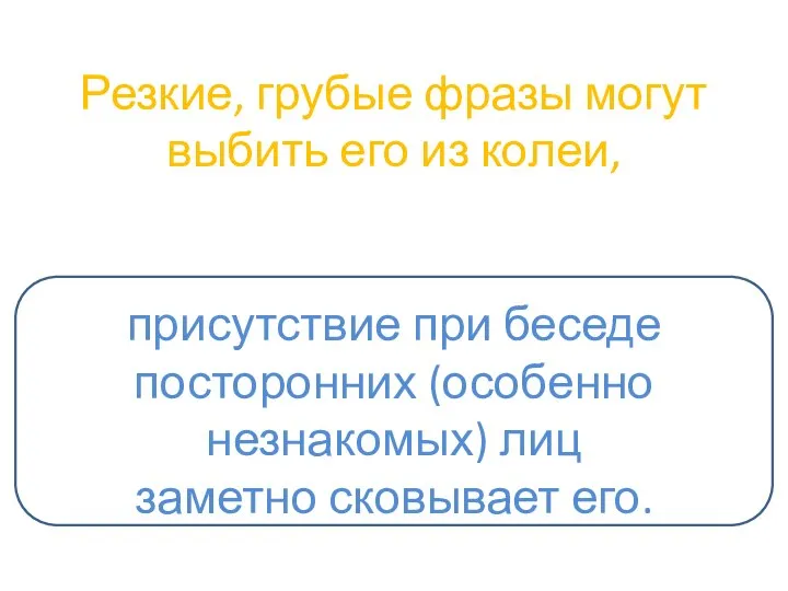 Резкие, грубые фразы могут выбить его из колеи, присутствие при беседе