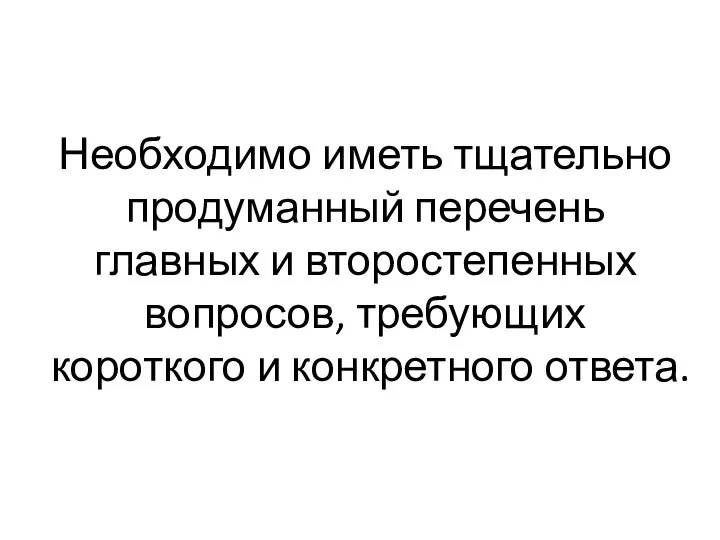 Необходимо иметь тщательно продуманный перечень главных и второстепенных вопросов, требующих короткого и конкретного ответа.