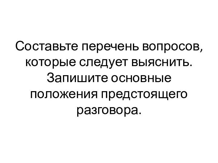 Составьте перечень вопросов, которые следует выяснить. Запишите основные положения предстоящего разговора.