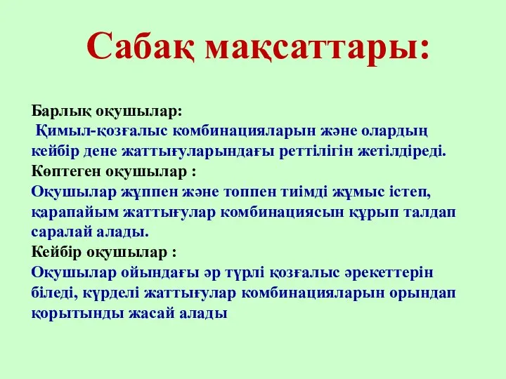 Сабақ мақсаттары: Барлық оқушылар: Қимыл-қозғалыс комбинацияларын және олардың кейбір дене жаттығуларындағы