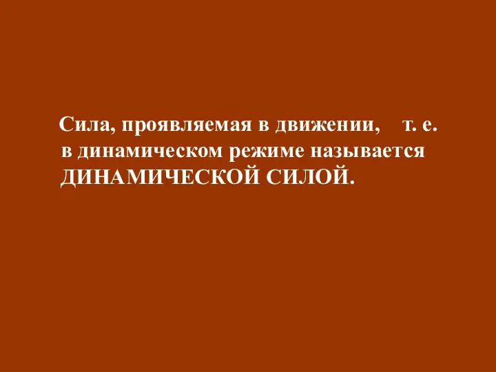 Сила, проявляемая в движении, т. е. в динамическом режиме называется ДИНАМИЧЕСКОЙ СИЛОЙ.