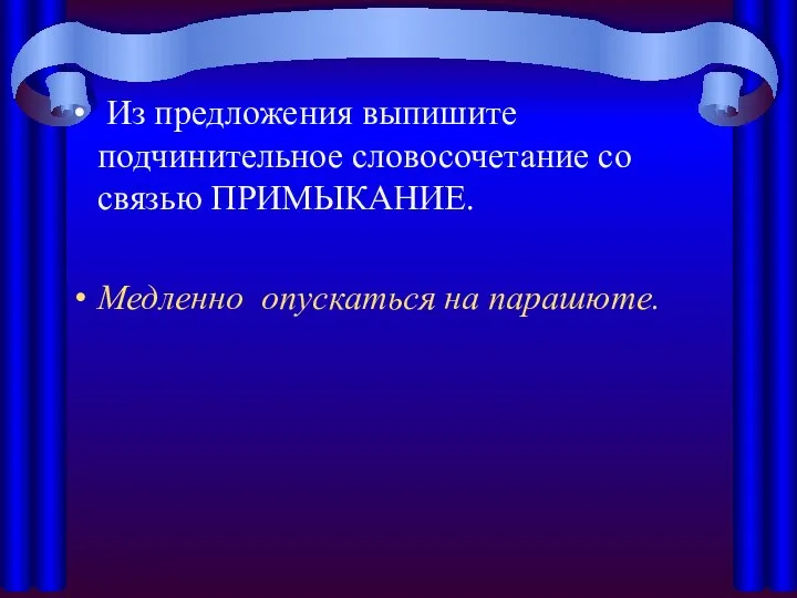 Из предложения выпишите подчинительное словосочетание со связью ПРИМЫКАНИЕ. Медленно опускаться на парашюте.