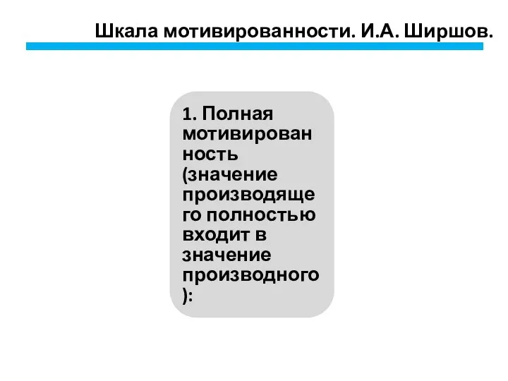 Шкала мотивированности. И.А. Ширшов. 1. Полная мотивированность (значение производящего полностью входит в значение производного):