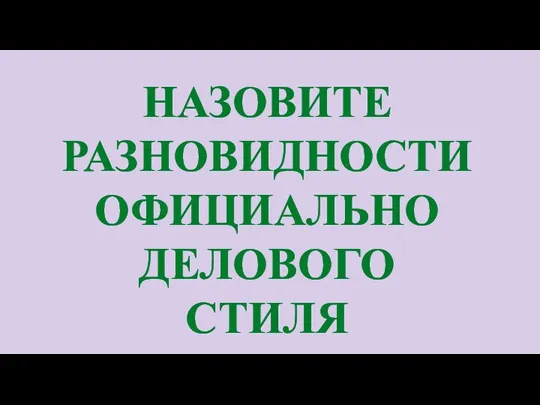 НАЗОВИТЕ РАЗНОВИДНОСТИ ОФИЦИАЛЬНО ДЕЛОВОГО СТИЛЯ