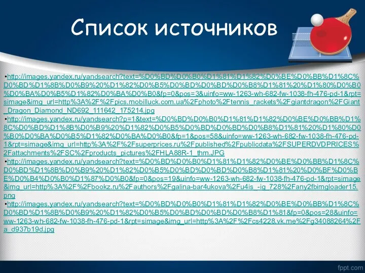 Список источников http://images.yandex.ru/yandsearch?text=%D0%BD%D0%B0%D1%81%D1%82%D0%BE%D0%BB%D1%8C%D0%BD%D1%8B%D0%B9%20%D1%82%D0%B5%D0%BD%D0%BD%D0%B8%D1%81%20%D1%80%D0%B0%D0%BA%D0%B5%D1%82%D0%BA%D0%B0&fp=0&pos=3&uinfo=ww-1263-wh-682-fw-1038-fh-476-pd-1&rpt=simage&img_url=http%3A%2F%2Fpics.mobilluck.com.ua%2Fphoto%2Ftennis_rackets%2Fgiantdragon%2FGiant_Dragon_Diamond_ND692_111642_175214.jpg http://images.yandex.ru/yandsearch?p=1&text=%D0%BD%D0%B0%D1%81%D1%82%D0%BE%D0%BB%D1%8C%D0%BD%D1%8B%D0%B9%20%D1%82%D0%B5%D0%BD%D0%BD%D0%B8%D1%81%20%D1%80%D0%B0%D0%BA%D0%B5%D1%82%D0%BA%D0%B0&fp=1&pos=58&uinfo=ww-1263-wh-682-fw-1038-fh-476-pd-1&rpt=simage&img_url=http%3A%2F%2Fsuperprices.ru%2Fpublished%2Fpublicdata%2FSUPERDVDPRICES%2Fattachments%2FSC%2Fproducts_pictures%2FHLA88R-1_thm.JPG http://images.yandex.ru/yandsearch?text=%D0%BD%D0%B0%D1%81%D1%82%D0%BE%D0%BB%D1%8C%D0%BD%D1%8B%D0%B9%20%D1%82%D0%B5%D0%BD%D0%BD%D0%B8%D1%81%20%D0%BF%D0%BE%D0%B4%D0%B0%D1%87%D0%B0&fp=0&pos=19&uinfo=ww-1263-wh-682-fw-1038-fh-476-pd-1&rpt=simage&img_url=http%3A%2F%2Fbookz.ru%2Fauthors%2Fgalina-bar4ukova%2Fu4is_-ig_728%2Fany2fbimgloader15.png http://images.yandex.ru/yandsearch?text=%D0%BD%D0%B0%D1%81%D1%82%D0%BE%D0%BB%D1%8C%D0%BD%D1%8B%D0%B9%20%D1%82%D0%B5%D0%BD%D0%BD%D0%B8%D1%81&fp=0&pos=28&uinfo=ww-1263-wh-682-fw-1038-fh-476-pd-1&rpt=simage&img_url=http%3A%2F%2Fcs4228.vk.me%2Fg34088264%2Fa_d937b19d.jpg