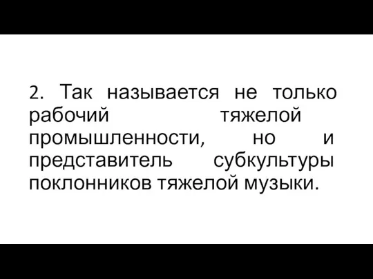 2. Так называется не только рабочий тяжелой промышленности, но и представитель субкультуры поклонников тяжелой музыки.