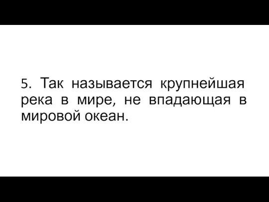 5. Так называется крупнейшая река в мире, не впадающая в мировой океан.