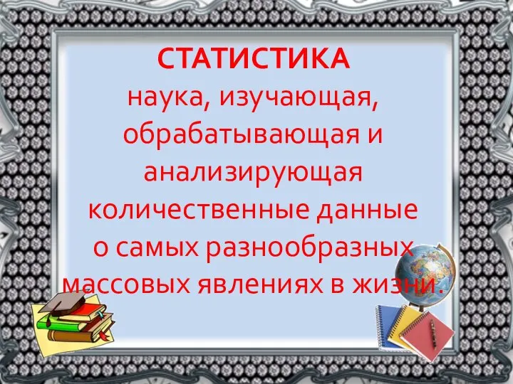 СТАТИСТИКА наука, изучающая, обрабатывающая и анализирующая количественные данные о самых разнообразных массовых явлениях в жизни.