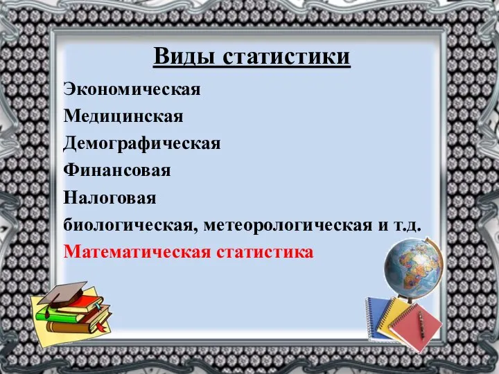 Виды статистики Экономическая Медицинская Демографическая Финансовая Налоговая биологическая, метеорологическая и т.д. Математическая статистика