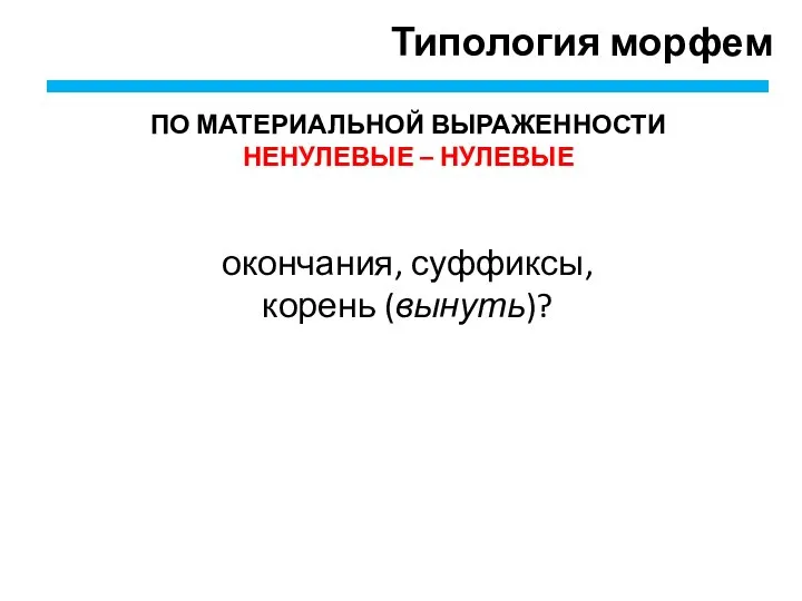 Типология морфем ПО МАТЕРИАЛЬНОЙ ВЫРАЖЕННОСТИ НЕНУЛЕВЫЕ – НУЛЕВЫЕ окончания, суффиксы, корень (вынуть)?