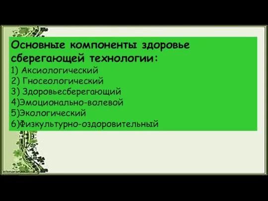 Основные компоненты здоровье сберегающей технологии: 1) Аксиологический 2) Гносеологический 3) Здоровьесберегающий 4)Эмоционально-волевой 5)Экологический 6)Физкультурно-оздоровительный