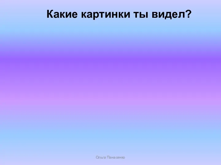 Какие картинки ты видел? Ольга Панасенко