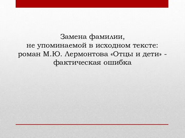 Замена фамилии, не упоминаемой в исходном тексте: роман М.Ю. Лермонтова «Отцы и дети» - фактическая ошибка