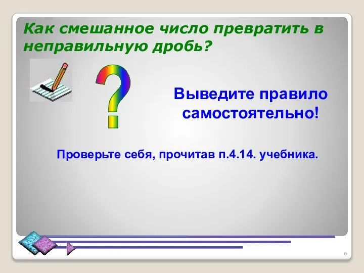 Как смешанное число превратить в неправильную дробь? ? Выведите правило самостоятельно! Проверьте себя, прочитав п.4.14. учебника.