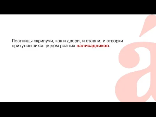 Лестницы скрипучи, как и двери, и ставни, и створки притулившихся рядом резных палисадников.