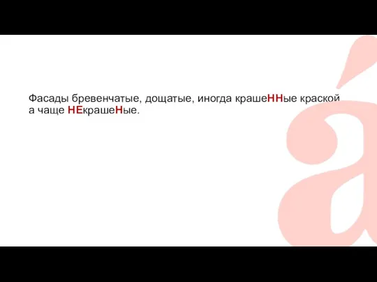 Фасады бревенчатые, дощатые, иногда крашеННые краской, а чаще НЕкрашеНые.