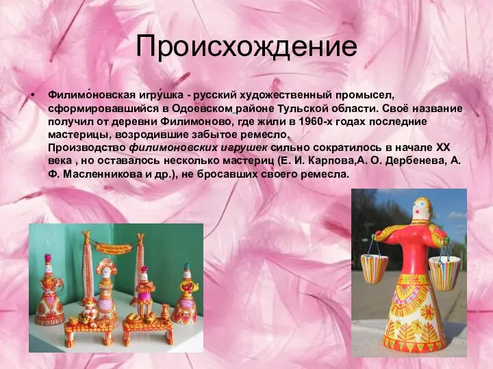 Происхождение Филимо́новская игру́шка - русский художественный промысел, сформировавшийся в Одоевском районе
