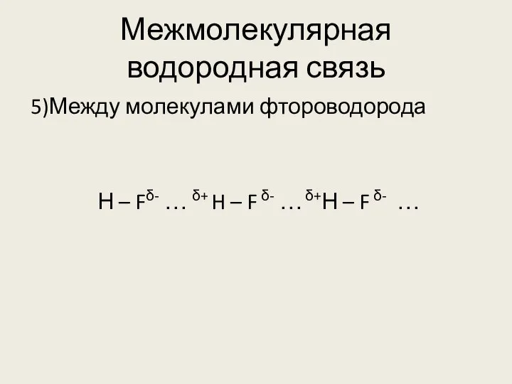 Межмолекулярная водородная связь 5)Между молекулами фтороводорода Н – Fδ- … δ+