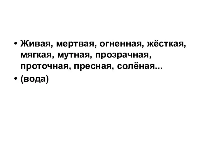 Живая, мертвая, огненная, жёсткая, мягкая, мутная, прозрачная, проточная, пресная, солёная... (вода)